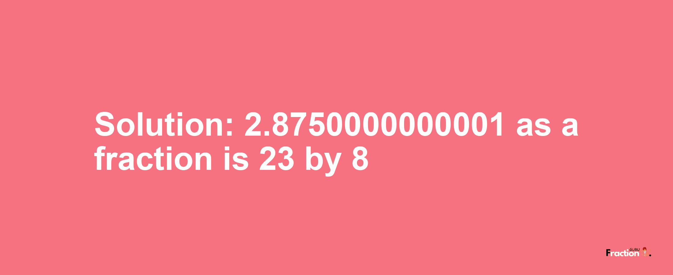 Solution:2.8750000000001 as a fraction is 23/8